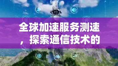 全球加速服务测速，探索通信技术的未来