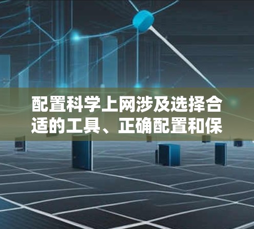 配置科学上网涉及选择合适的工具、正确配置和保护隐私等多个步骤。以下是详细的步骤指南