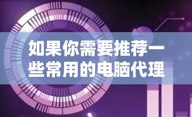 如果你需要推荐一些常用的电脑代理软件，可以根据你的需求选择以下几种