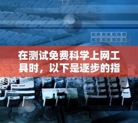 在测试免费科学上网工具时，以下是逐步的指南和总结