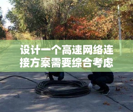 设计一个高速网络连接方案需要综合考虑多个方面，以下是一个结构化的步骤指南