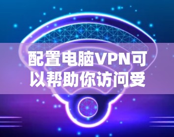 配置电脑VPN可以帮助你访问受限制的网络资源或保护隐私。以下是配置电脑VPN的基本步骤