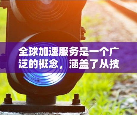 全球加速服务是一个广泛的概念，涵盖了从技术支持到市场扩展、运营优化等多个方面。以下是一些常见的全球加速服务推荐，供你参考