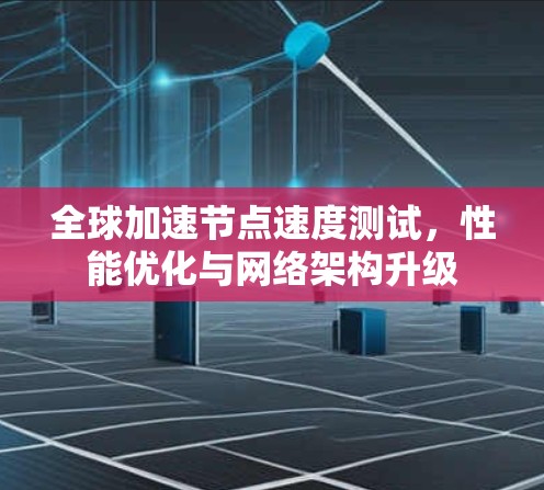 全球加速节点速度测试，性能优化与网络架构升级