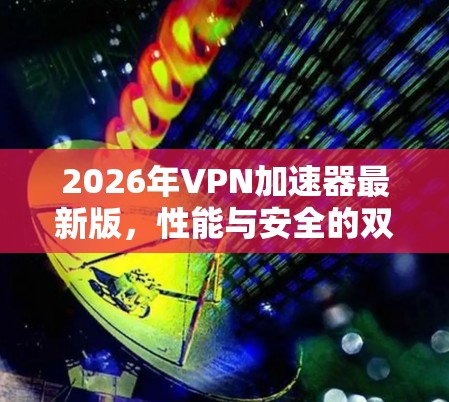 2026年VPN加速器最新版，性能与安全的双重升级