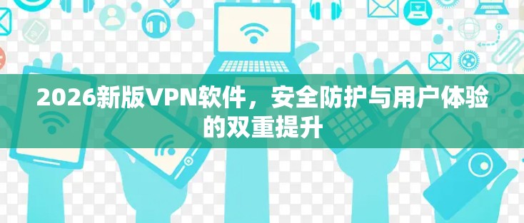 2026新版VPN软件，安全防护与用户体验的双重提升