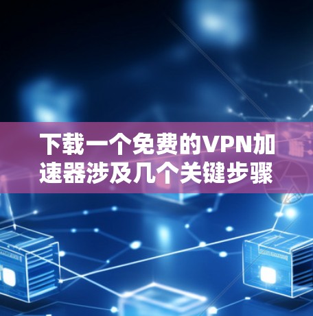 下载一个免费的VPN加速器涉及几个关键步骤，确保安全和隐私保护。以下是详细的步骤指南