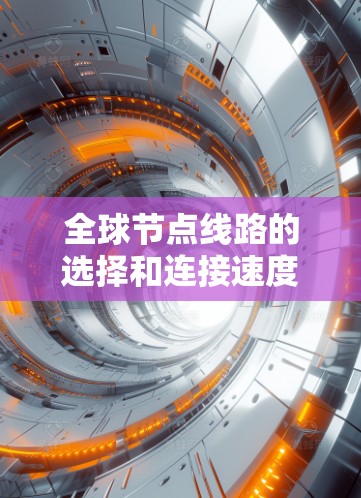 全球节点线路的选择和连接速度测试是一个复杂但关键的网络管理任务，需要综合考虑多个因素。以下是对这一过程的总结和分步指南
