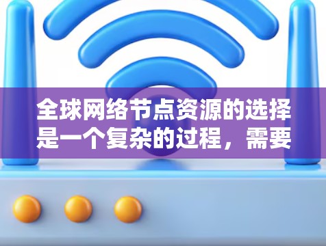 全球网络节点资源的选择是一个复杂的过程，需要综合考虑地理位置、网络架构、流量特性、成本、政策法规以及技术约束等多个因素。以下是一些选择全球网络节点资源的主要方法和策略