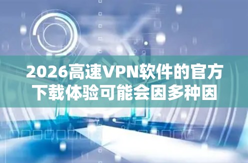 2026高速VPN软件的官方下载体验可能会因多种因素而有所不同。以下是一些可能遇到的问题及解决方法