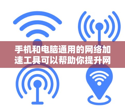 手机和电脑通用的网络加速工具可以帮助你提升网络连接速度，减少延迟，尤其是在网络不太稳定或速度较慢的情况下。以下是几种常用的网络加速工具的下载和安装指南，适用于手机和电脑
