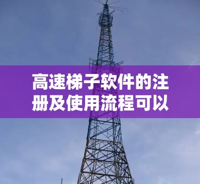 高速梯子软件的注册及使用流程可以分为几个主要步骤，涵盖了从注册到长期使用的各个环节。以下是详细的步骤指南，帮助用户顺利完成注册和使用