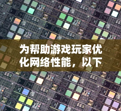 为帮助游戏玩家优化网络性能，以下是一份详细的网络优化工具推荐，涵盖了不同需求和场景