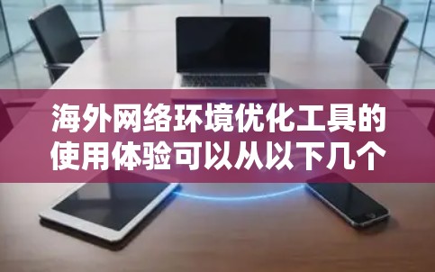 海外网络环境优化工具的使用体验可以从以下几个方面进行分析