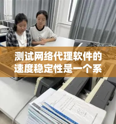 测试网络代理软件的速度稳定性是一个系统性的过程，需要从准备、执行到分析各个阶段细致进行。以下是一个清晰的步骤指南，帮助您有效评估代理软件的性能