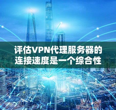 评估VPN代理服务器的连接速度是一个综合性的过程，需要从多个维度进行分析。以下是对各个方面的详细总结