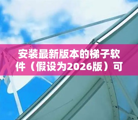 安装最新版本的梯子软件（假设为2026版）可能涉及以下步骤，以下是逐步指南