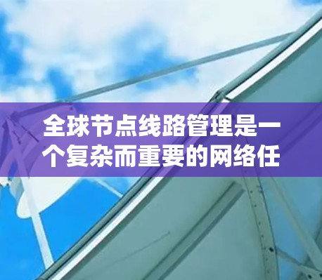 全球节点线路管理是一个复杂而重要的网络任务，涉及多个方面的知识和技能。以下是对该任务的系统化总结，帮助您更好地理解和实施全球节点线路管理