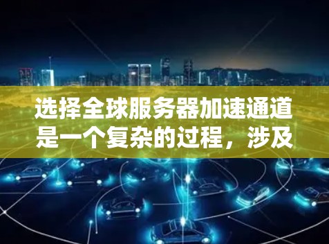 选择全球服务器加速通道是一个复杂的过程，涉及多个因素，包括地理位置、网络基础设施、数据安全、成本效益以及合规性等。以下是一些方法和步骤，帮助你有效选择全球服务器加速通道