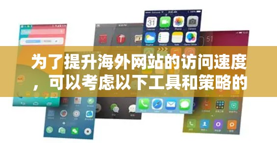 为了提升海外网站的访问速度，可以考虑以下工具和策略的整合使用