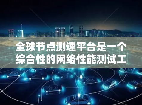 全球节点测速平台是一个综合性的网络性能测试工具，旨在帮助用户全面评估和优化全球网络节点的性能。以下是平台的主要功能