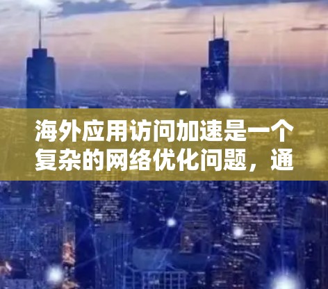 海外应用访问加速是一个复杂的网络优化问题，通常涉及多个领域，包括网络性能、协议优化、内容分发、负载均衡和监控。以下是一些常见的解决方案和技术，帮助你优化海外应用的访问速度和稳定性