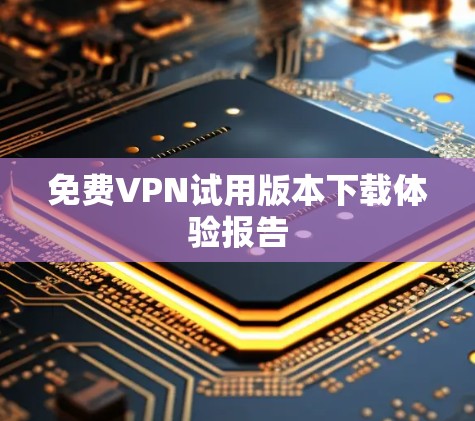 免费VPN试用版本下载体验报告
