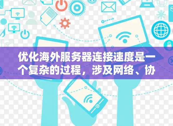 优化海外服务器连接速度是一个复杂的过程，涉及网络、协议、服务器配置、负载均衡和用户体验等多个方面。以下是一些常见的优化方案和建议，帮助你提升海外服务器的连接速度