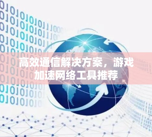 高效通信解决方案，游戏加速网络工具推荐