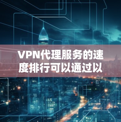 VPN代理服务的速度排行可以通过以下几个关键因素来评估