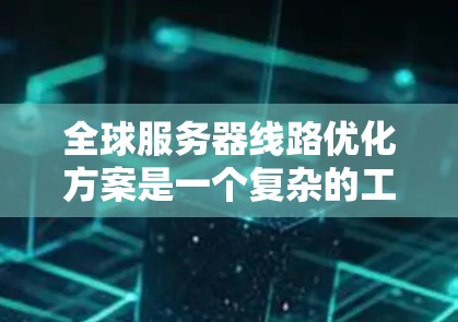 全球服务器线路优化方案是一个复杂的工程，涉及网络架构、数据中心部署、负载均衡、网络安全和成本控制等多个方面。以下是一个全面的全球服务器线路优化方案的思路框架，供参考
