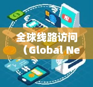 全球线路访问（Global Network Access）是指通过高性能网络连接，实现数据在全球范围内的高效传输和交换。以下是对其效果的详细分析