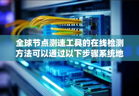 全球节点测速工具的在线检测方法可以通过以下步骤系统地进行