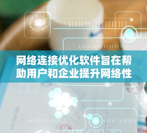 网络连接优化软件旨在帮助用户和企业提升网络性能，减少延迟、丢包和连接问题，提高整体网络体验。以下是网络连接优化软件可能具有的主要功能及其体验