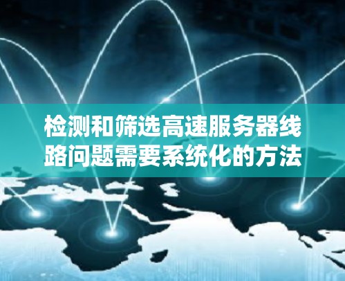 检测和筛选高速服务器线路问题需要系统化的方法，确保问题能够及时发现并有效解决。以下是详细的步骤和建议