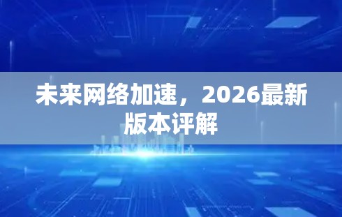 未来网络加速，2026最新版本评解