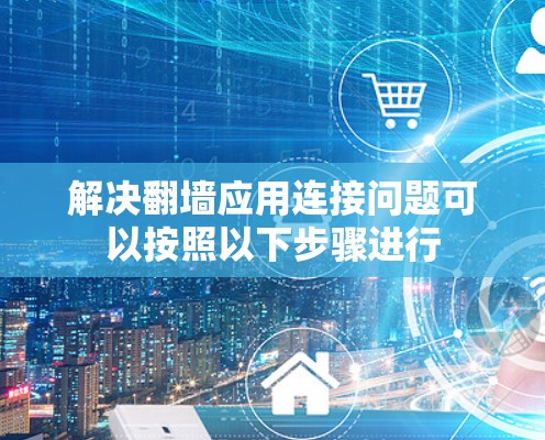 解决翻墙应用连接问题可以按照以下步骤进行