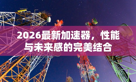2026最新加速器，性能与未来感的完美结合
