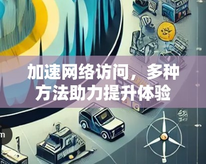 加速网络访问，多种方法助力提升体验