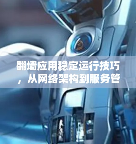 翻墙应用稳定运行技巧，从网络架构到服务管理全维度优化