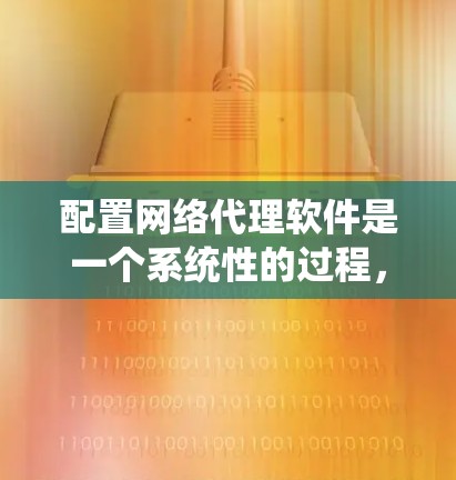 配置网络代理软件是一个系统性的过程，以下是根据您的思考过程总结的详细步骤指南