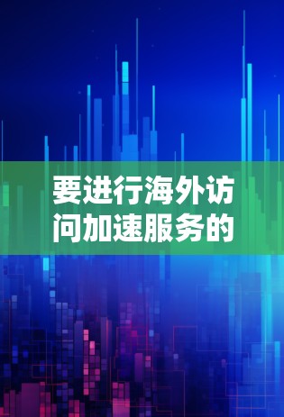 要进行海外访问加速服务的测试，可以按照以下步骤进行