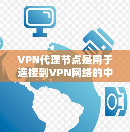 VPN代理节点是用于连接到VPN网络的中间服务器，帮助用户隐藏真实IP地址，确保数据安全和隐私。以下是对VPN代理节点的详细说明和使用指南