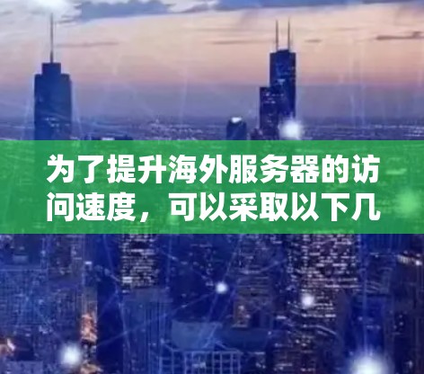 为了提升海外服务器的访问速度，可以采取以下几种技巧和方法