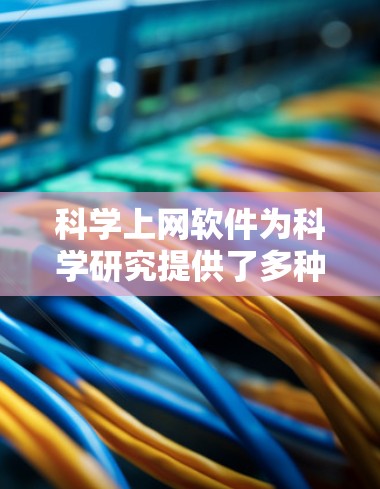 科学上网软件为科学研究提供了多种功能，帮助科学家高效地获取、处理和分享信息。以下是这些软件的功能详细介绍