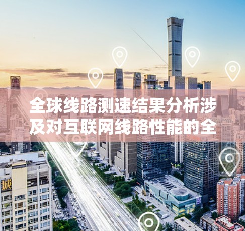 全球线路测速结果分析涉及对互联网线路性能的全面评估，通常包括速度、延迟、带宽使用情况、稳定性以及网络质量等多个方面。以下是一些常见的分析方法和步骤