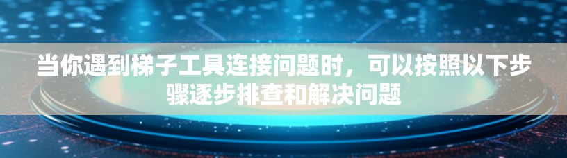 当你遇到梯子工具连接问题时，可以按照以下步骤逐步排查和解决问题