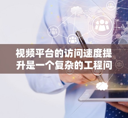 视频平台的访问速度提升是一个复杂的工程问题，涉及到技术优化、网络性能、用户体验等多个方面。以下是一些常见的视频平台访问速度提升方法，供参考