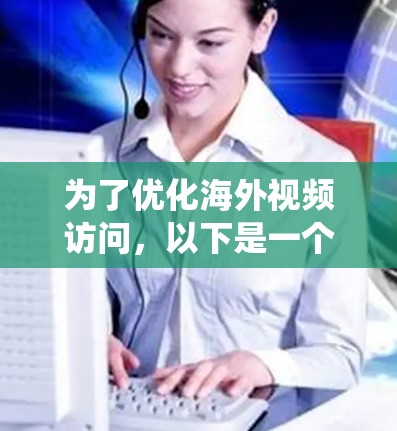 为了优化海外视频访问，以下是一个系统化的解决方案，涵盖多个关键方面