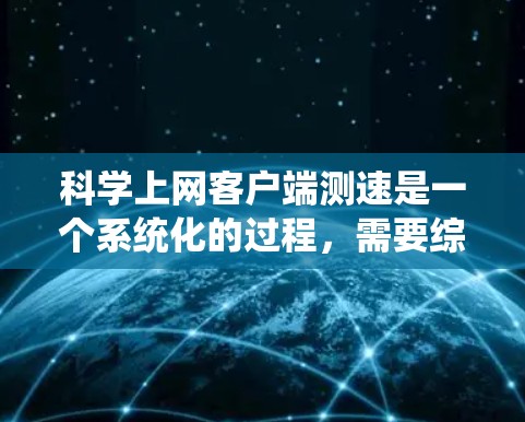 科学上网客户端测速是一个系统化的过程，需要综合运用多种工具和方法来全面评估网络性能。以下是对这一过程的总结和建议